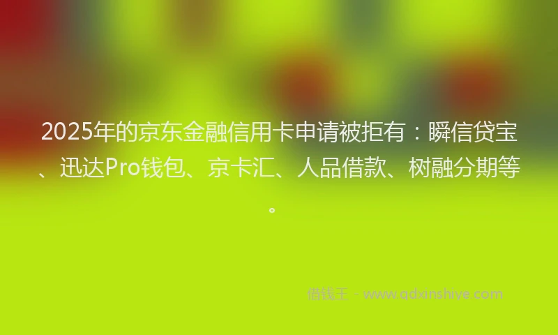 2025年的京东金融信用卡申请被拒有：瞬信贷宝、迅达Pro钱包、京卡汇、人品借款、树融分期等。