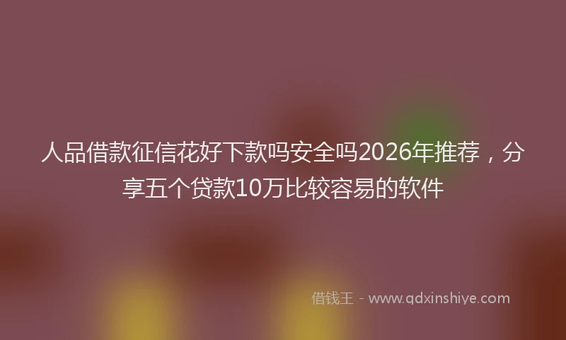 人品借款征信花好下款吗安全吗2026年推荐，分享五个贷款10万比较容易的软件