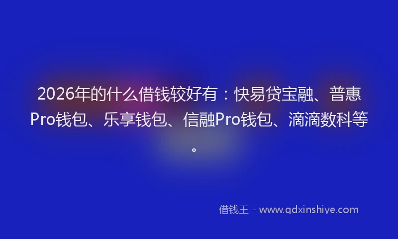 2026年的什么借钱较好有:快易贷宝融、普惠Pro钱包、乐享钱包、信融Pro钱包、滴滴数科等。