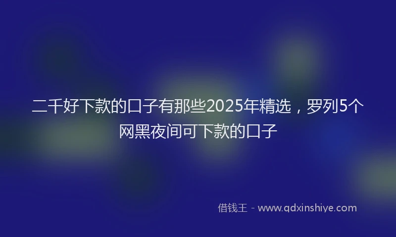 二千好下款的口子有那些2025年精选，罗列5个网黑夜间可下款的口子