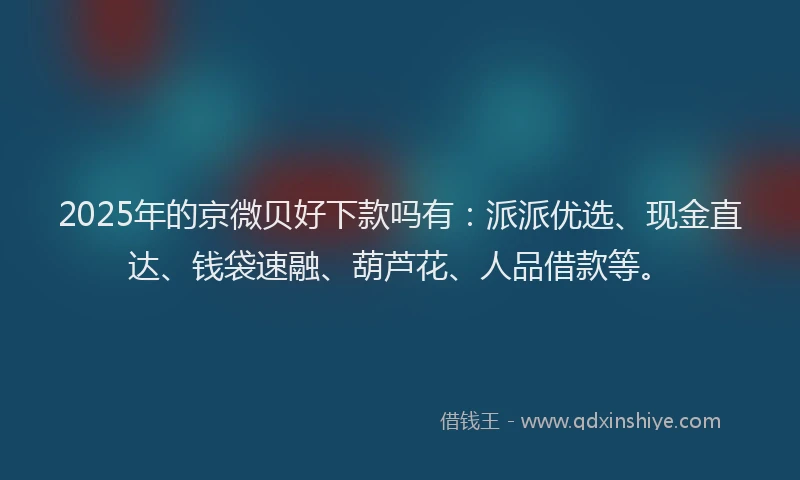 2025年的京微贝好下款吗有：派派优选、现金直达、钱袋速融、葫芦花、人品借款等。