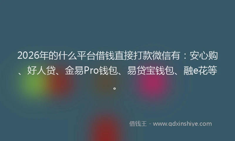 2026年的什么平台借钱直接打款微信有：安心购、好人贷、金易Pro钱包、易贷宝钱包、融e花等。
