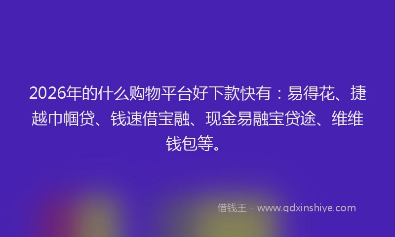 2026年的什么购物平台好下款快有：易得花、捷越巾帼贷、钱速借宝融、现金易融宝贷途、维维钱包等。