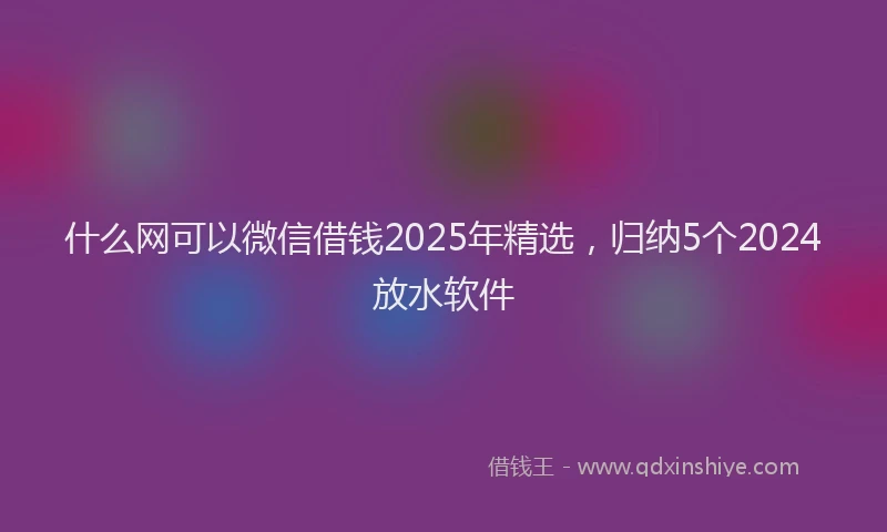 什么网可以微信借钱2025年精选，归纳5个2024放水软件