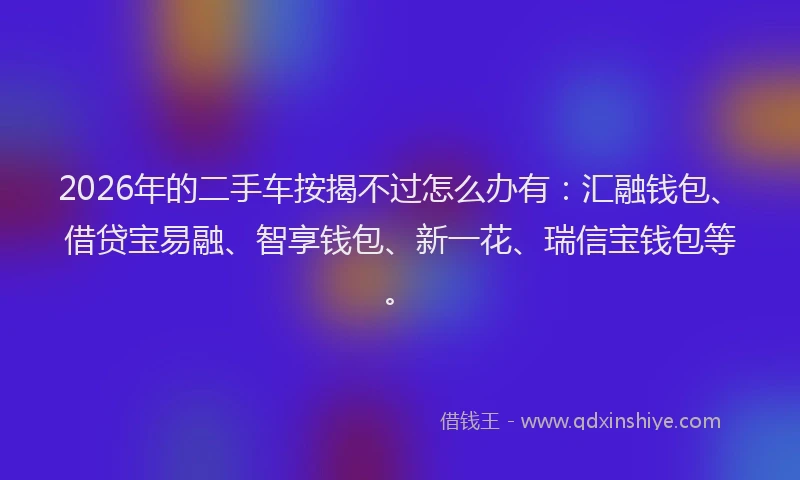 2026年的二手车按揭不过怎么办有：汇融钱包、借贷宝易融、智享钱包、新一花、瑞信宝钱包等。