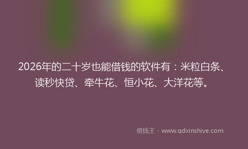 2026年的二十岁也能借钱的软件有：米粒白条、读秒快贷、牵牛花、恒小花、大洋花等。