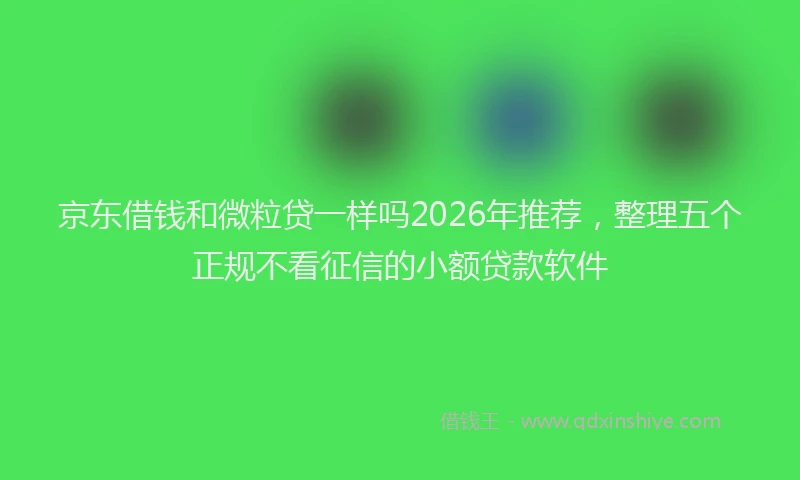 京东借钱和微粒贷一样吗2026年推荐，整理五个正规不看征信的小额贷款软件