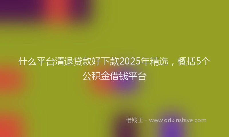 什么平台清退贷款好下款2025年精选，概括5个公积金借钱平台