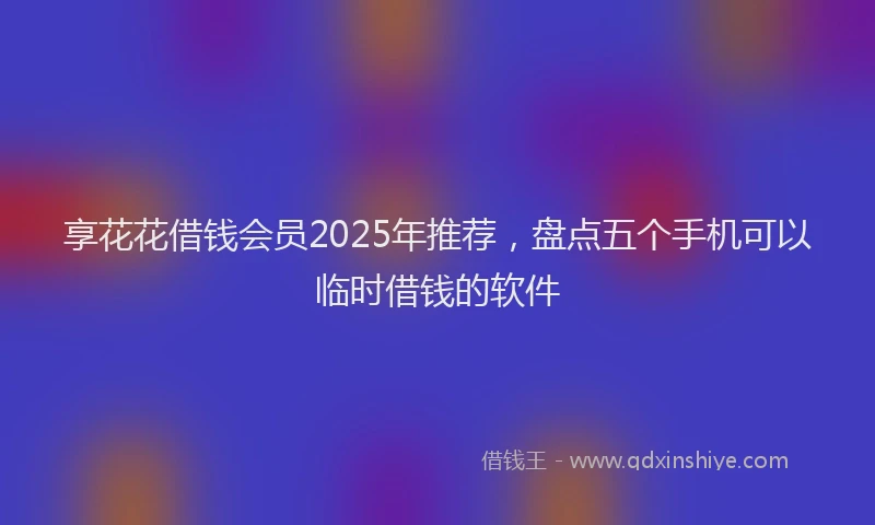 享花花借钱会员2025年推荐，盘点五个手机可以临时借钱的软件