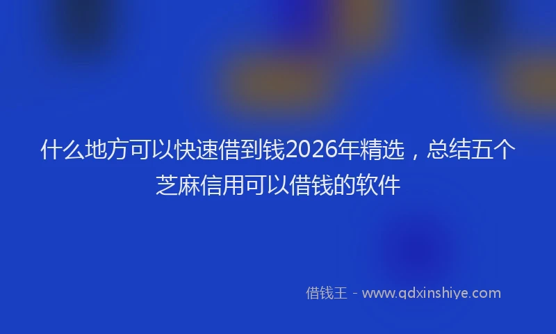 什么地方可以快速借到钱2026年精选，总结五个芝麻信用可以借钱的软件