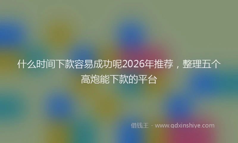 什么时间下款容易成功呢2026年推荐，整理五个高炮能下款的平台