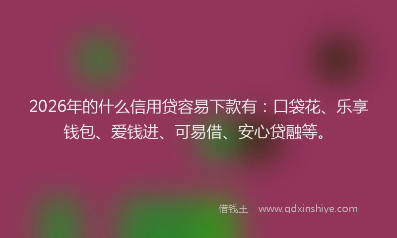 2026年的什么信用贷容易下款有：口袋花、乐享钱包、爱钱进、可易借、安心贷融等。
