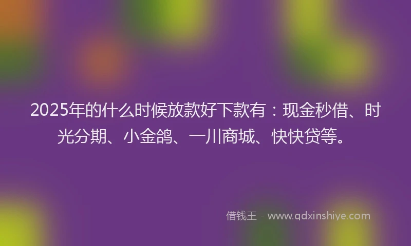 2025年的什么时候放款好下款有：现金秒借、时光分期、小金鸽、一川商城、快快贷等。