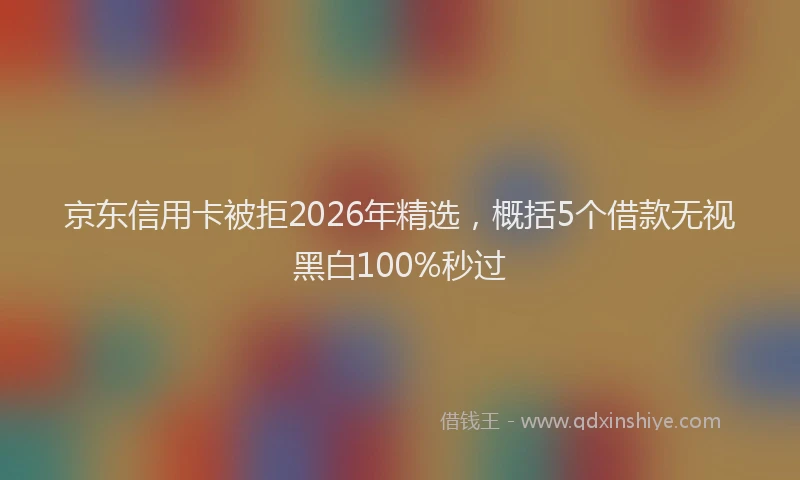 京东信用卡被拒2026年精选，概括5个借款无视黑白100%秒过