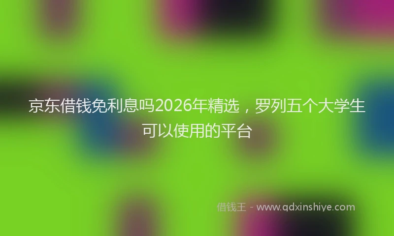 京东借钱免利息吗2026年精选，罗列五个大学生可以使用的平台