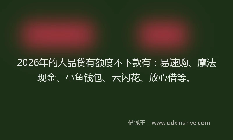 2026年的人品贷有额度不下款有：易速购、魔法现金、小鱼钱包、云闪花、放心借等。