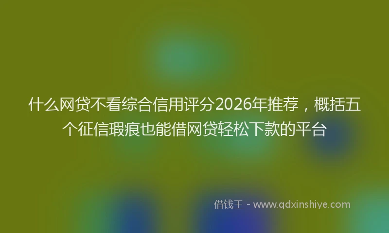 什么网贷不看综合信用评分2026年推荐，概括五个征信瑕疵也能借网贷轻松下款的平台