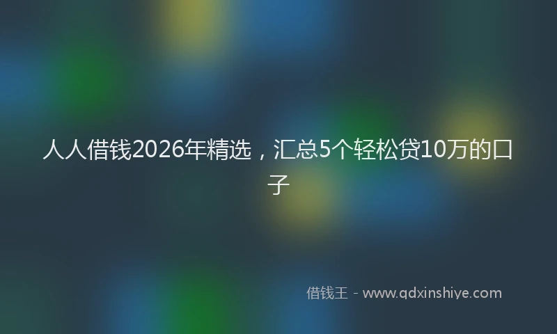 人人借钱2026年精选，汇总5个轻松贷10万的口子