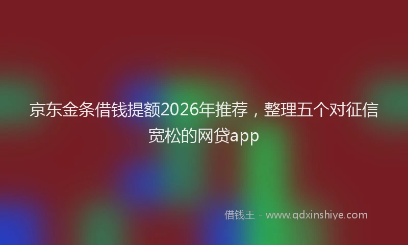 京东金条借钱提额2026年推荐，整理五个对征信宽松的网贷app