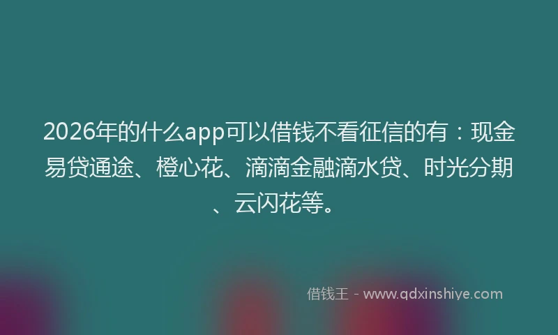 2026年的什么app可以借钱不看征信的有:现金易贷通途、橙心花、滴滴金融滴水贷、时光分期、云闪花等。