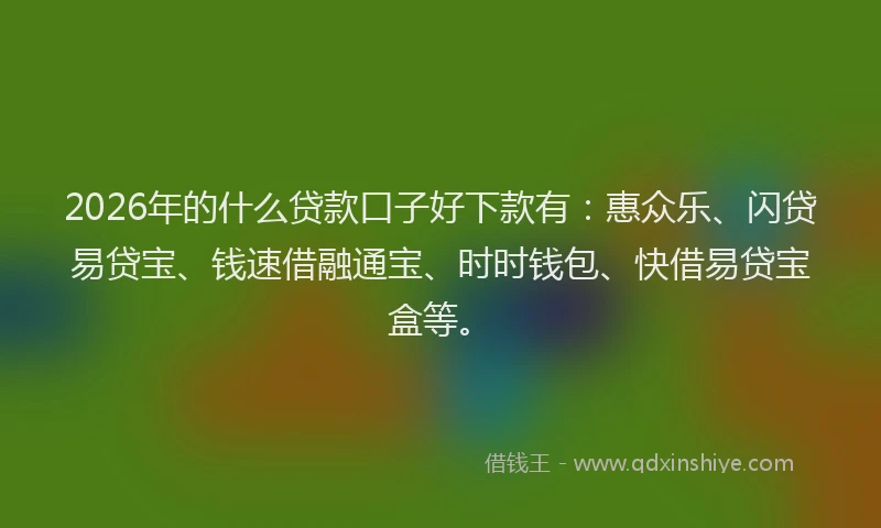 2026年的什么贷款口子好下款有：惠众乐、闪贷易贷宝、钱速借融通宝、时时钱包、快借易贷宝盒等。