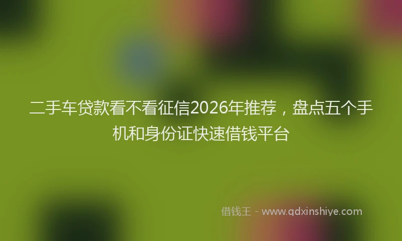 二手车贷款看不看征信2026年推荐,盘点五个手机和身份证快速借钱平台