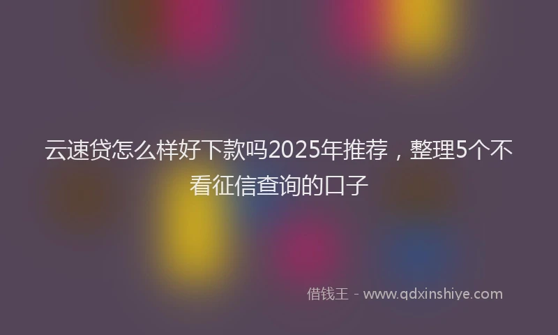 云速贷怎么样好下款吗2025年推荐，整理5个不看征信查询的口子
