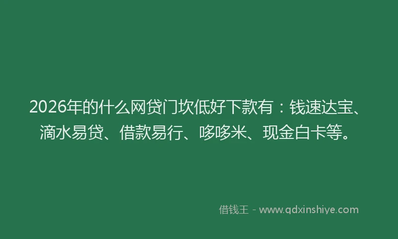 2026年的什么网贷门坎低好下款有：钱速达宝、滴水易贷、借款易行、哆哆米、现金白卡等。
