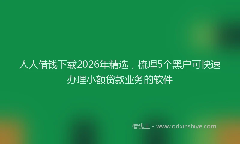 人人借钱下载2026年精选，梳理5个黑户可快速办理小额贷款业务的软件