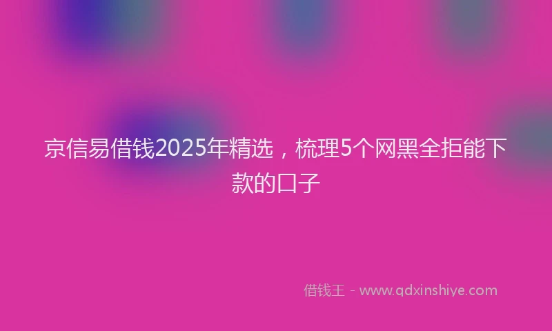 京信易借钱2025年精选，梳理5个网黑全拒能下款的口子