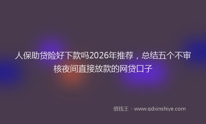人保助贷险好下款吗2026年推荐，总结五个不审核夜间直接放款的网贷口子