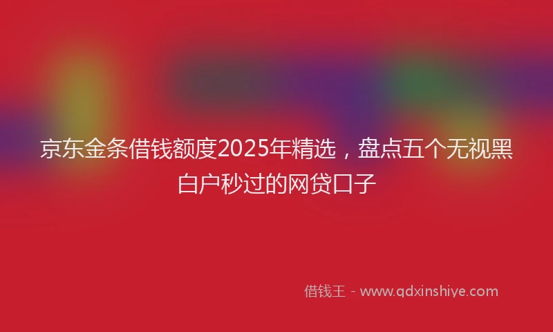 京东金条借钱额度2025年精选，盘点五个无视黑白户秒过的网贷口子