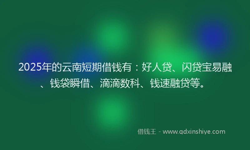 2025年的云南短期借钱有:好人贷、闪贷宝易融、钱袋瞬借、滴滴数科、钱速融贷等。
