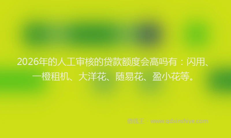 2026年的人工审核的贷款额度会高吗有：闪用、一橙租机、大洋花、随易花、盈小花等。