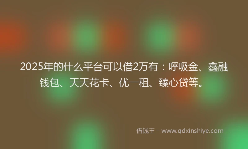 2025年的什么平台可以借2万有：呼吸金、鑫融钱包、天天花卡、优一租、臻心贷等。