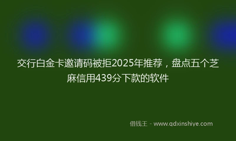 交行白金卡邀请码被拒2025年推荐，盘点五个芝麻信用439分下款的软件