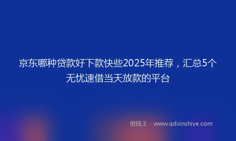 京东哪种贷款好下款快些2025年推荐，汇总5个无忧速借当天放款的平台