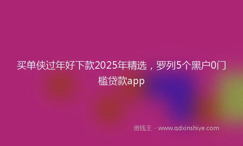 买单侠过年好下款2025年精选，罗列5个黑户0门槛贷款app