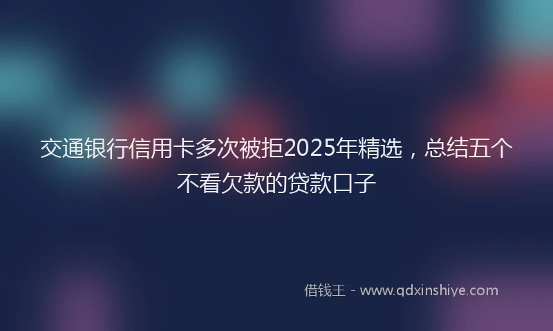 交通银行信用卡多次被拒2025年精选，总结五个不看欠款的贷款口子