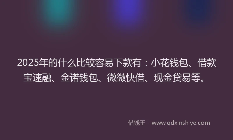 2025年的什么比较容易下款有:小花钱包、借款宝速融、金诺钱包、微微快借、现金贷易等。