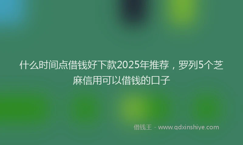 什么时间点借钱好下款2025年推荐，罗列5个芝麻信用可以借钱的口子