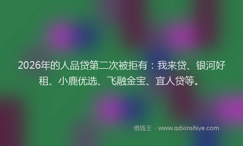 2026年的人品贷第二次被拒有：我来贷、银河好租、小鹿优选、飞融金宝、宜人贷等。