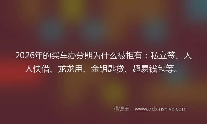 2026年的买车办分期为什么被拒有：私立签、人人快借、龙龙用、金钥匙贷、超易钱包等。