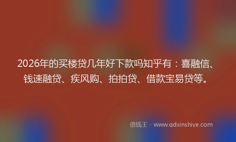 2026年的买楼贷几年好下款吗知乎有：喜融信、钱速融贷、疾风购、拍拍贷、借款宝易贷等。