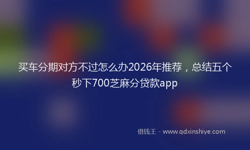 买车分期对方不过怎么办2026年推荐，总结五个秒下700芝麻分贷款app