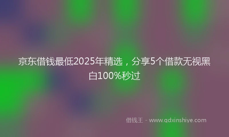 京东借钱最低2025年精选，分享5个借款无视黑白100%秒过