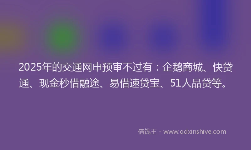 2025年的交通网申预审不过有：企鹅商城、快贷通、现金秒借融途、易借速贷宝、51人品贷等。