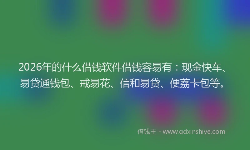 2026年的什么借钱软件借钱容易有:现金快车、易贷通钱包、戒易花、信和易贷、便荔卡包等。