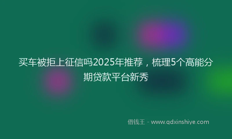 买车被拒上征信吗2025年推荐，梳理5个高能分期贷款平台新秀
