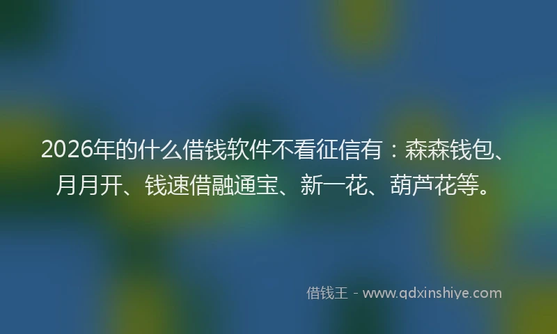 2026年的什么借钱软件不看征信有：森森钱包、月月开、钱速借融通宝、新一花、葫芦花等。